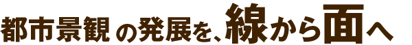 都市景観の発展を、線から面へ