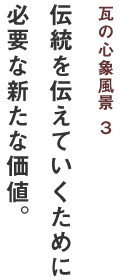 瓦の心象風景 ３ 伝統を伝えていくために必要な新たな価値。