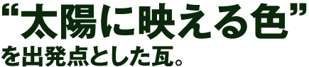 “太陽に映える色”を出発点とした瓦。