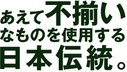 “あえて不揃いなものを使用する日本伝統。